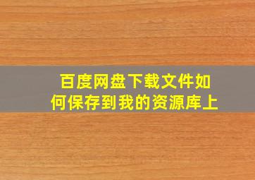 百度网盘下载文件如何保存到我的资源库上