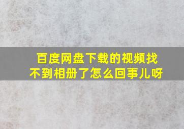 百度网盘下载的视频找不到相册了怎么回事儿呀