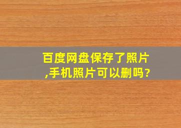 百度网盘保存了照片,手机照片可以删吗?