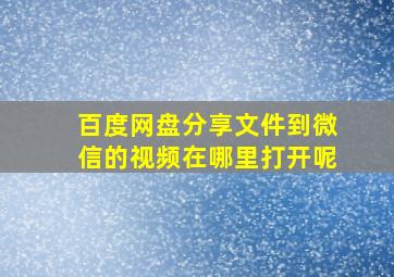 百度网盘分享文件到微信的视频在哪里打开呢