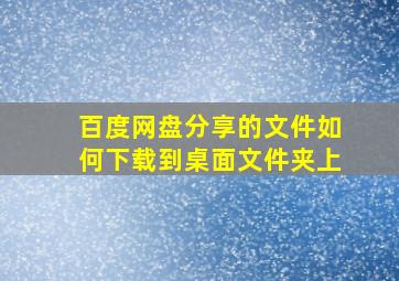 百度网盘分享的文件如何下载到桌面文件夹上