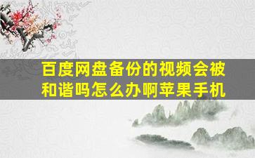 百度网盘备份的视频会被和谐吗怎么办啊苹果手机