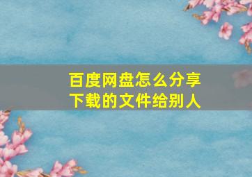 百度网盘怎么分享下载的文件给别人