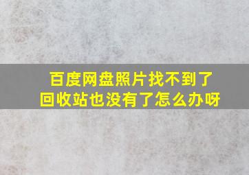 百度网盘照片找不到了回收站也没有了怎么办呀