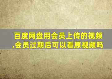 百度网盘用会员上传的视频,会员过期后可以看原视频吗