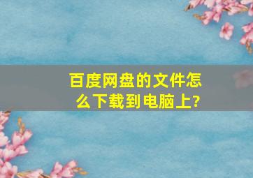 百度网盘的文件怎么下载到电脑上?