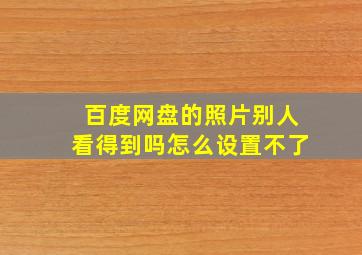 百度网盘的照片别人看得到吗怎么设置不了