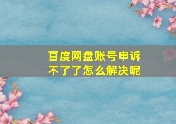 百度网盘账号申诉不了了怎么解决呢