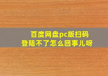 百度网盘pc版扫码登陆不了怎么回事儿呀