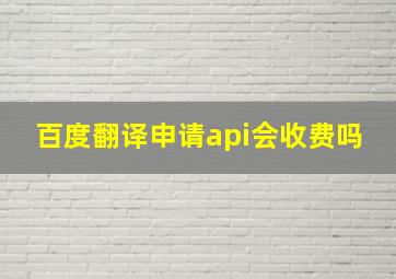 百度翻译申请api会收费吗