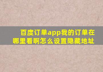 百度订单app我的订单在哪里看啊怎么设置隐藏地址