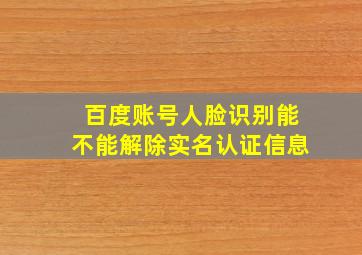 百度账号人脸识别能不能解除实名认证信息