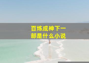 百炼成神下一部是什么小说