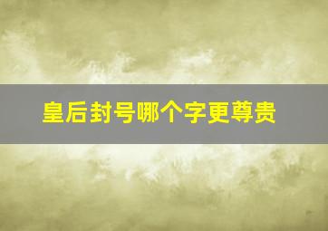 皇后封号哪个字更尊贵