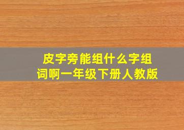 皮字旁能组什么字组词啊一年级下册人教版