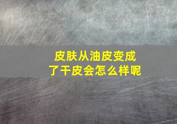 皮肤从油皮变成了干皮会怎么样呢