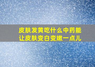 皮肤发黄吃什么中药能让皮肤变白变嫩一点儿