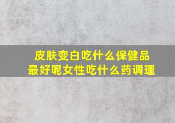 皮肤变白吃什么保健品最好呢女性吃什么药调理