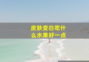 皮肤变白吃什么水果好一点