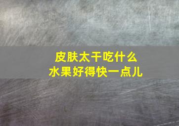 皮肤太干吃什么水果好得快一点儿