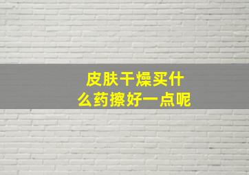 皮肤干燥买什么药擦好一点呢