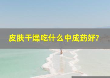 皮肤干燥吃什么中成药好?