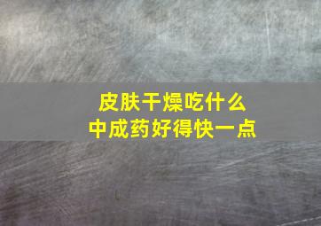 皮肤干燥吃什么中成药好得快一点