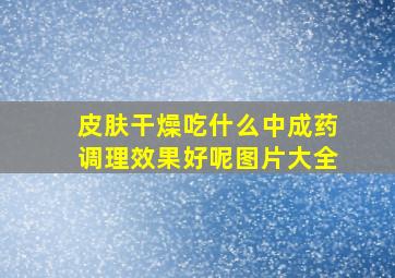 皮肤干燥吃什么中成药调理效果好呢图片大全