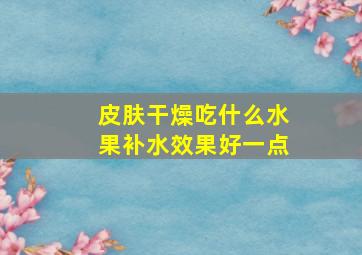 皮肤干燥吃什么水果补水效果好一点