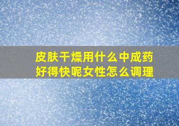 皮肤干燥用什么中成药好得快呢女性怎么调理