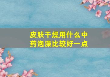 皮肤干燥用什么中药泡澡比较好一点