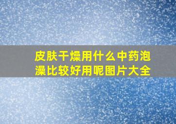 皮肤干燥用什么中药泡澡比较好用呢图片大全