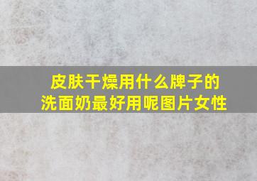 皮肤干燥用什么牌子的洗面奶最好用呢图片女性