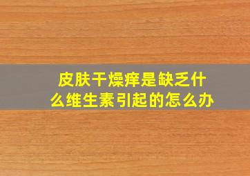 皮肤干燥痒是缺乏什么维生素引起的怎么办