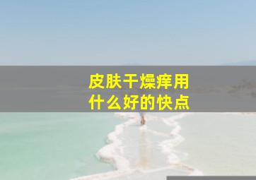 皮肤干燥痒用什么好的快点