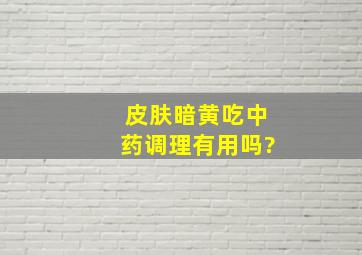 皮肤暗黄吃中药调理有用吗?