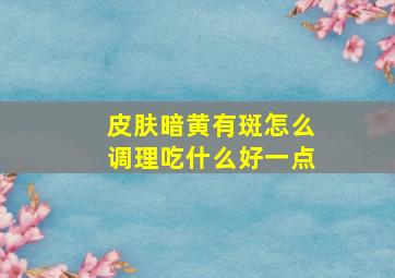 皮肤暗黄有斑怎么调理吃什么好一点