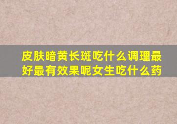 皮肤暗黄长斑吃什么调理最好最有效果呢女生吃什么药