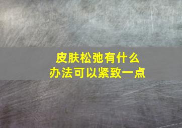 皮肤松弛有什么办法可以紧致一点