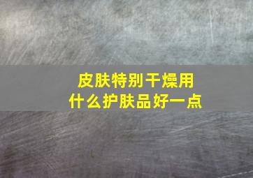 皮肤特别干燥用什么护肤品好一点