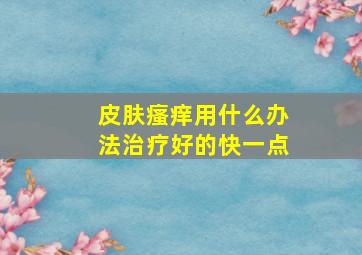 皮肤瘙痒用什么办法治疗好的快一点