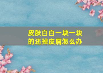 皮肤白白一块一块的还掉皮屑怎么办