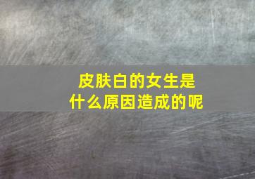 皮肤白的女生是什么原因造成的呢