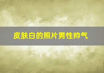 皮肤白的照片男性帅气