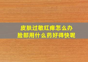 皮肤过敏红痒怎么办脸部用什么药好得快呢