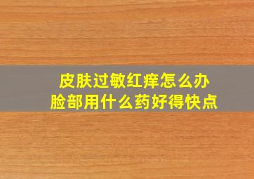 皮肤过敏红痒怎么办脸部用什么药好得快点