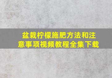 盆栽柠檬施肥方法和注意事项视频教程全集下载