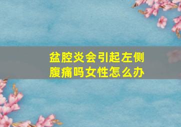 盆腔炎会引起左侧腹痛吗女性怎么办