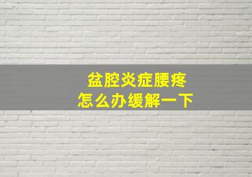 盆腔炎症腰疼怎么办缓解一下