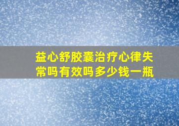 益心舒胶囊治疗心律失常吗有效吗多少钱一瓶